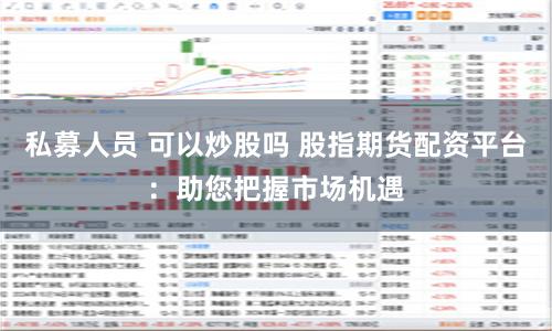 私募人员 可以炒股吗 股指期货配资平台：助您把握市场机遇