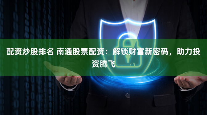 配资炒股排名 南通股票配资：解锁财富新密码，助力投资腾飞