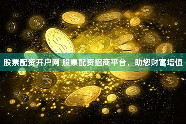 股票配资开户网 股票配资招商平台，助您财富增值
