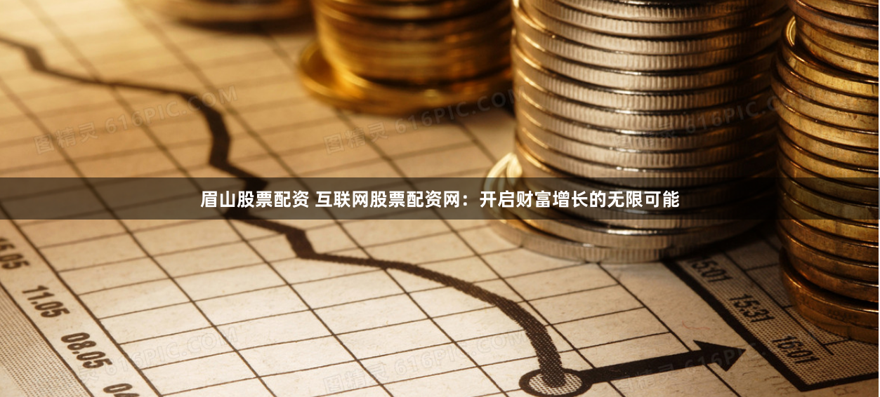 眉山股票配资 互联网股票配资网：开启财富增长的无限可能