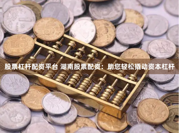 股票杠杆配资平台 湖南股票配资：助您轻松撬动资本杠杆