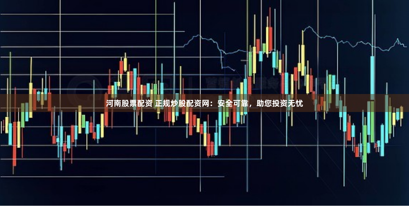 河南股票配资 正规炒股配资网：安全可靠，助您投资无忧