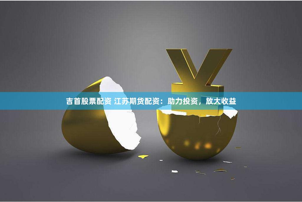 吉首股票配资 江苏期货配资：助力投资，放大收益