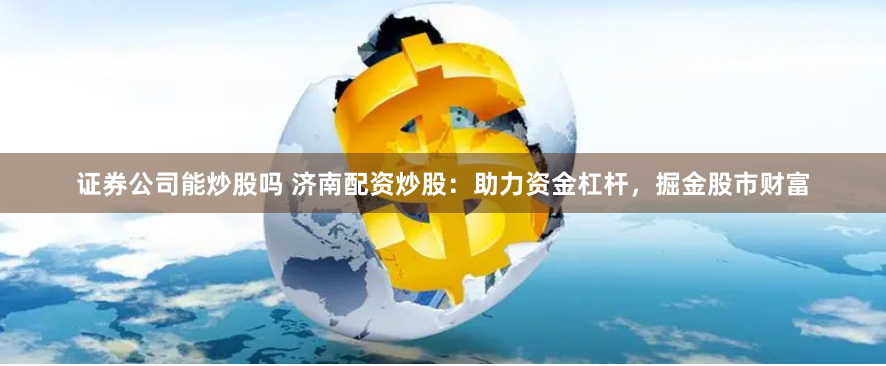 证券公司能炒股吗 济南配资炒股：助力资金杠杆，掘金股市财富