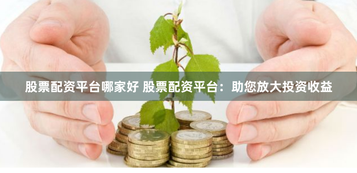股票配资平台哪家好 股票配资平台：助您放大投资收益