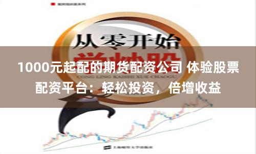 1000元起配的期货配资公司 体验股票配资平台：轻松投资，倍增收益