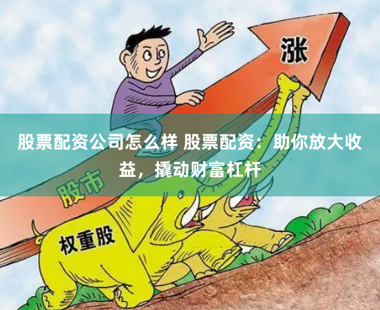 股票配资公司怎么样 股票配资：助你放大收益，撬动财富杠杆