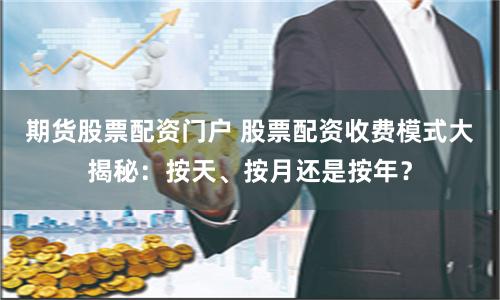 期货股票配资门户 股票配资收费模式大揭秘：按天、按月还是按年？