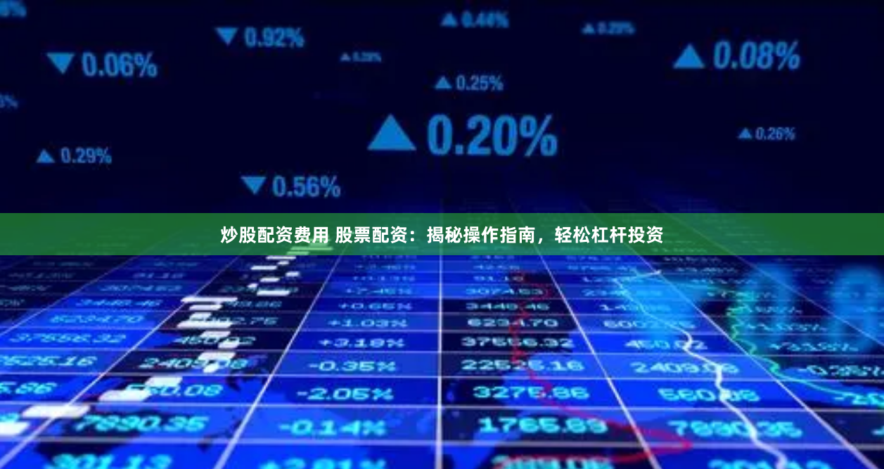 炒股配资费用 股票配资：揭秘操作指南，轻松杠杆投资