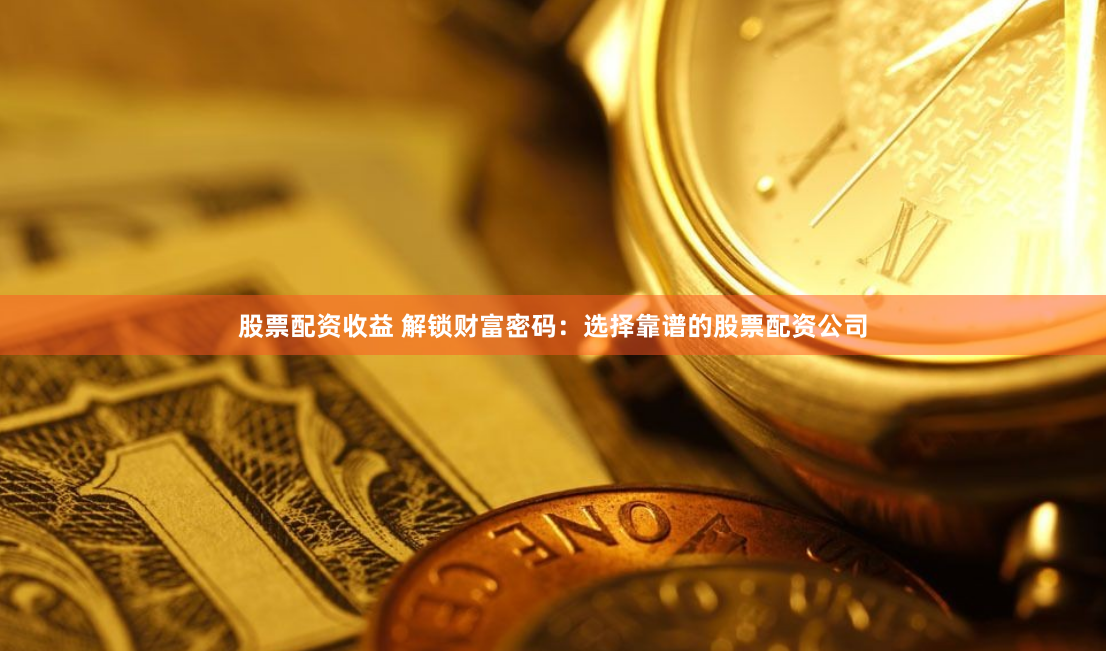 股票配资收益 解锁财富密码：选择靠谱的股票配资公司