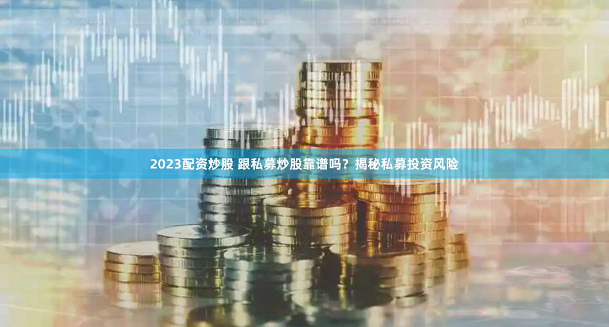 2023配资炒股 跟私募炒股靠谱吗？揭秘私募投资风险