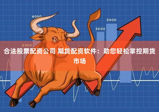 合法股票配资公司 期货配资软件：助您轻松掌控期货市场