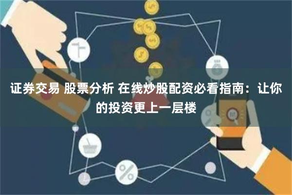 证券交易 股票分析 在线炒股配资必看指南：让你的投资更上一层楼
