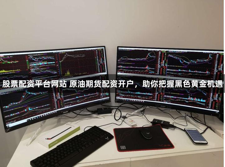 股票配资平台网站 原油期货配资开户，助你把握黑色黄金机遇