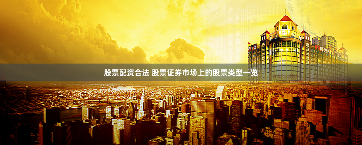 股票配资合法 股票证券市场上的股票类型一览