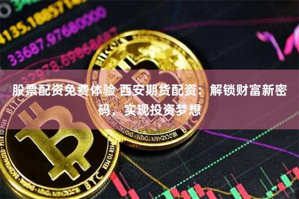 股票配资免费体验 西安期货配资：解锁财富新密码，实现投资梦想