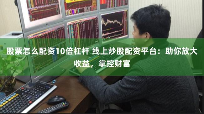 股票怎么配资10倍杠杆 线上炒股配资平台：助你放大收益，掌控财富
