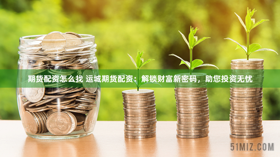 期货配资怎么找 运城期货配资：解锁财富新密码，助您投资无忧
