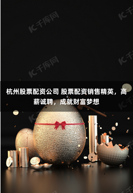 杭州股票配资公司 股票配资销售精英，高薪诚聘，成就财富梦想