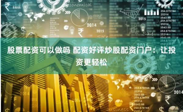 股票配资可以做吗 配资好评炒股配资门户：让投资更轻松