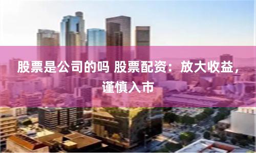股票是公司的吗 股票配资：放大收益，谨慎入市
