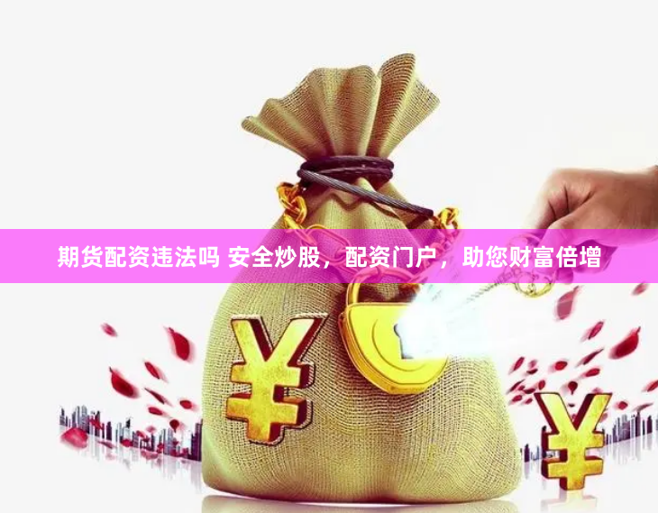 期货配资违法吗 安全炒股，配资门户，助您财富倍增