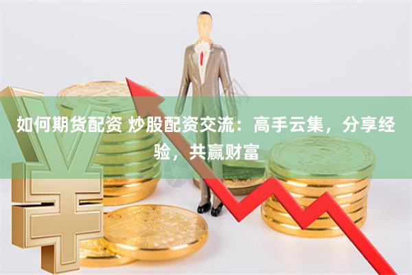 如何期货配资 炒股配资交流：高手云集，分享经验，共赢财富