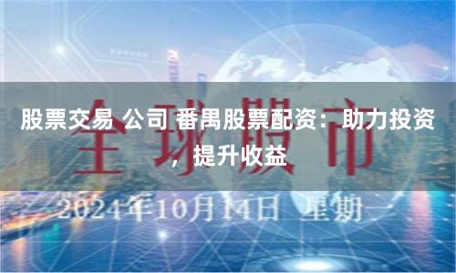 股票交易 公司 番禺股票配资：助力投资，提升收益