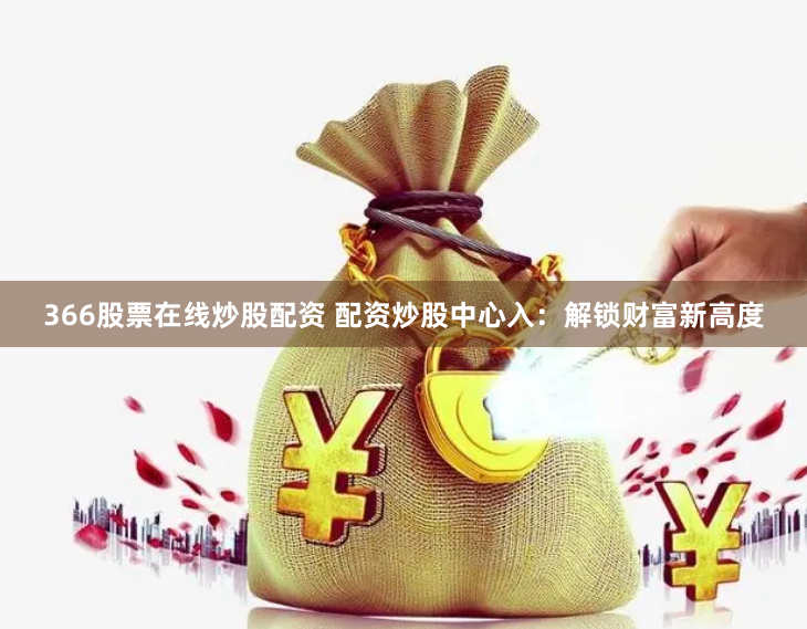 366股票在线炒股配资 配资炒股中心入：解锁财富新高度