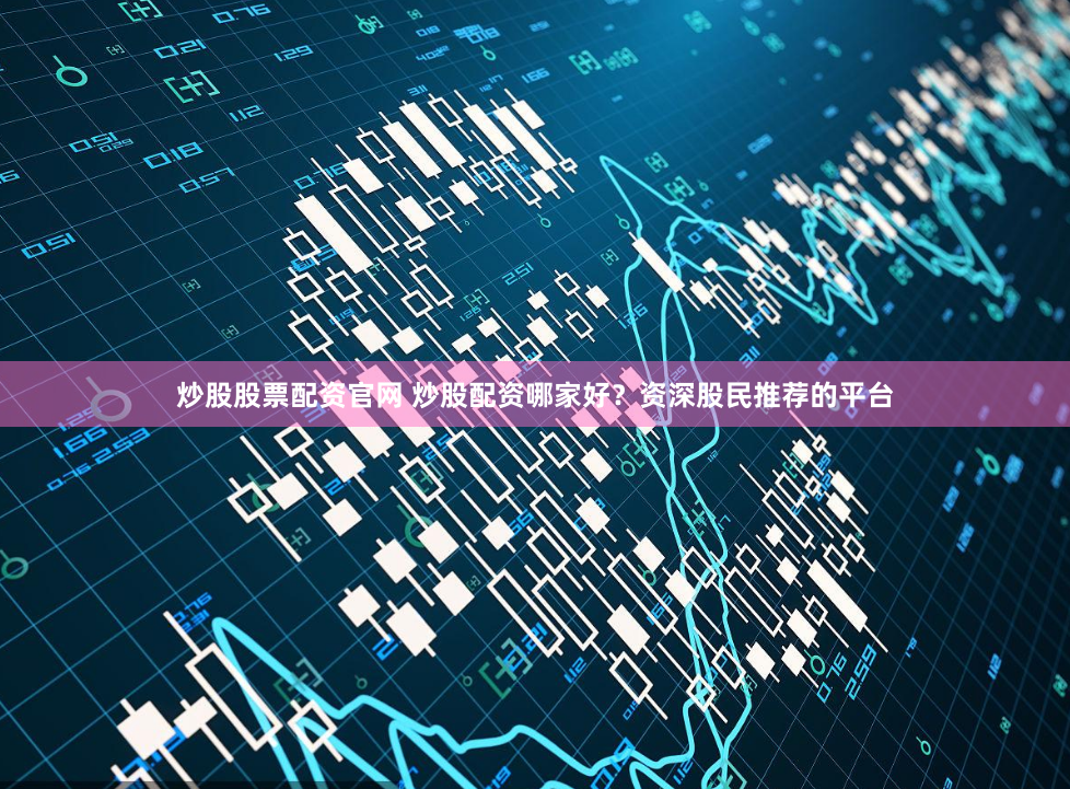 炒股股票配资官网 炒股配资哪家好？资深股民推荐的平台