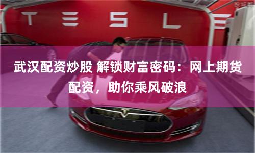 武汉配资炒股 解锁财富密码：网上期货配资，助你乘风破浪