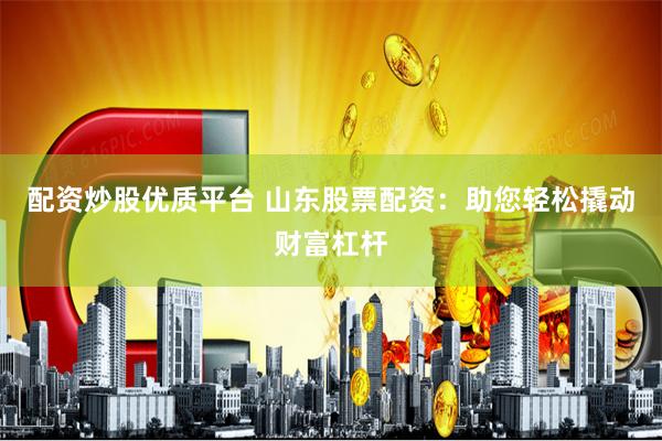 配资炒股优质平台 山东股票配资：助您轻松撬动财富杠杆