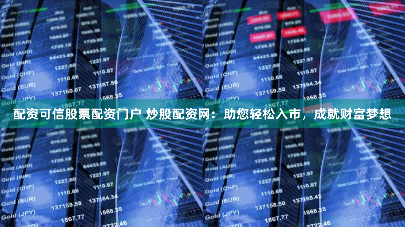 配资可信股票配资门户 炒股配资网：助您轻松入市，成就财富梦想