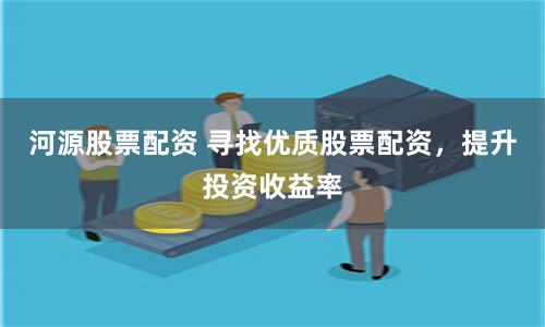 河源股票配资 寻找优质股票配资，提升投资收益率