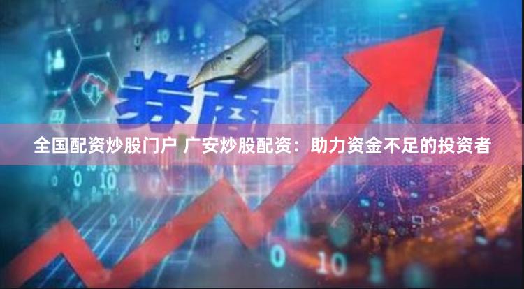 全国配资炒股门户 广安炒股配资：助力资金不足的投资者