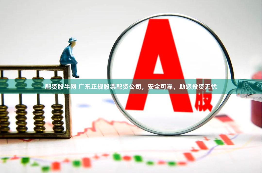 配资股牛网 广东正规股票配资公司，安全可靠，助您投资无忧