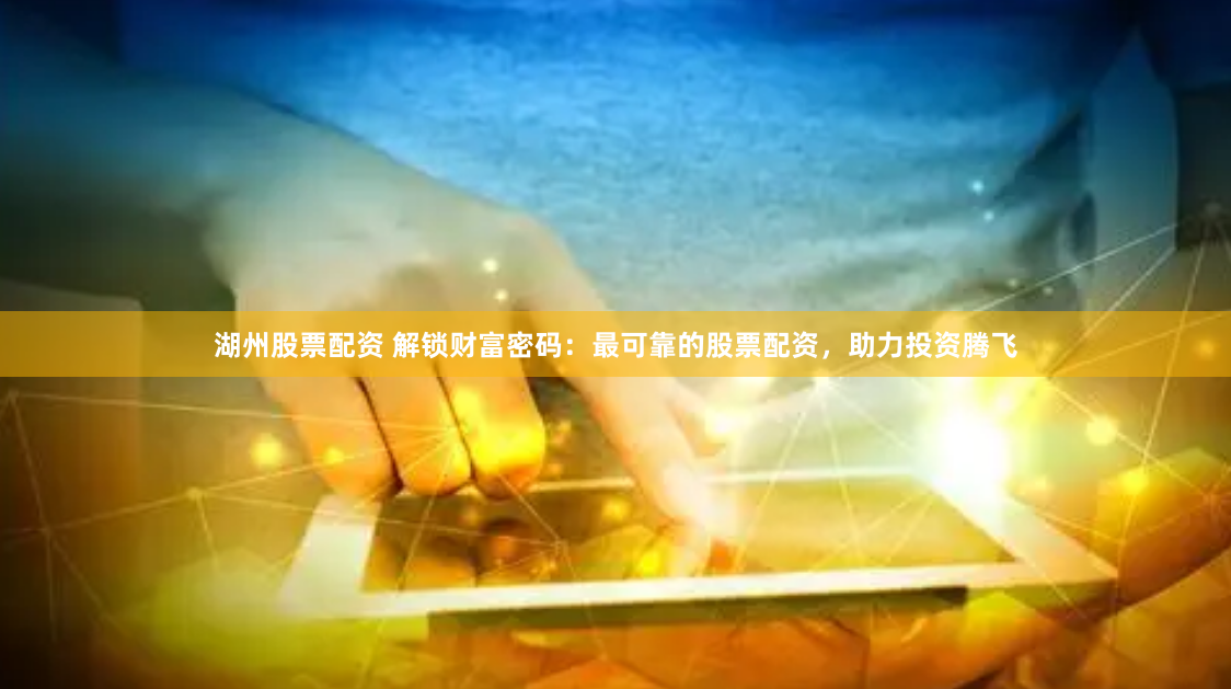 湖州股票配资 解锁财富密码：最可靠的股票配资，助力投资腾飞