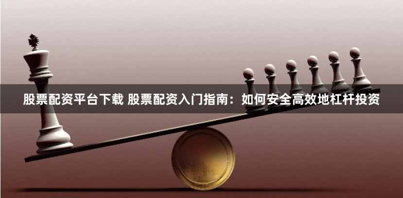 股票配资平台下载 股票配资入门指南：如何安全高效地杠杆投资