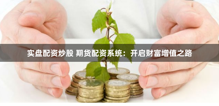 实盘配资炒股 期货配资系统：开启财富增值之路