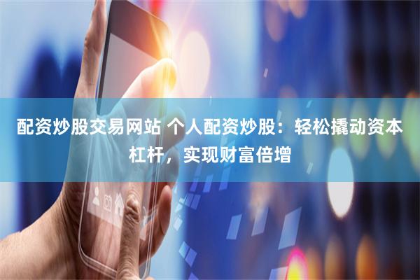 配资炒股交易网站 个人配资炒股：轻松撬动资本杠杆，实现财富倍增