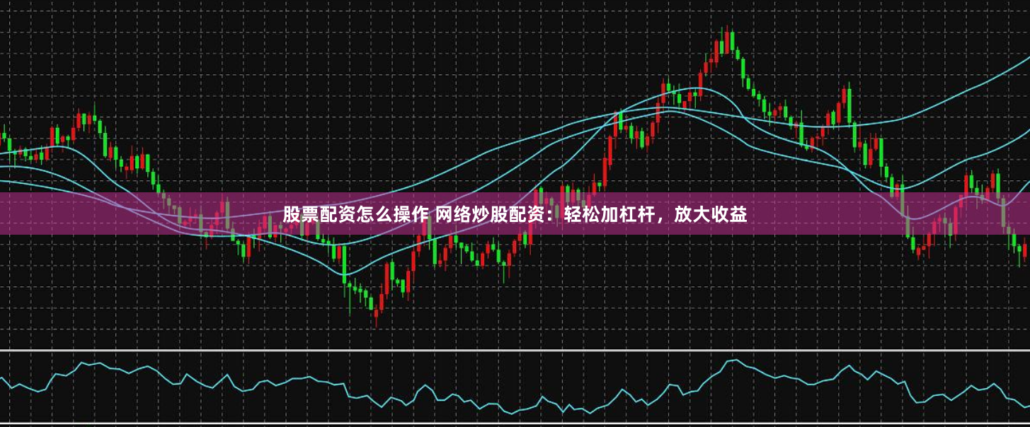 股票配资怎么操作 网络炒股配资：轻松加杠杆，放大收益