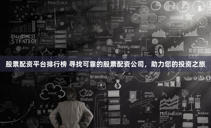 股票配资平台排行榜 寻找可靠的股票配资公司，助力您的投资之旅