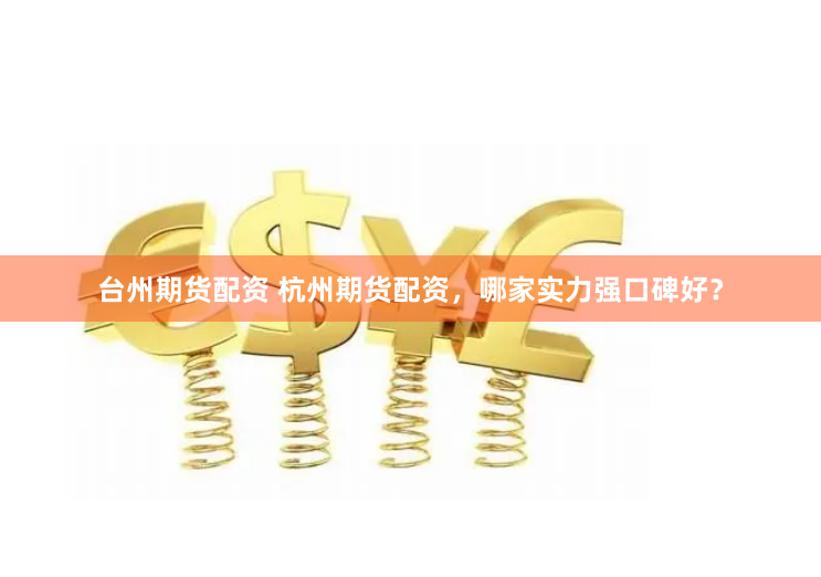 台州期货配资 杭州期货配资，哪家实力强口碑好？