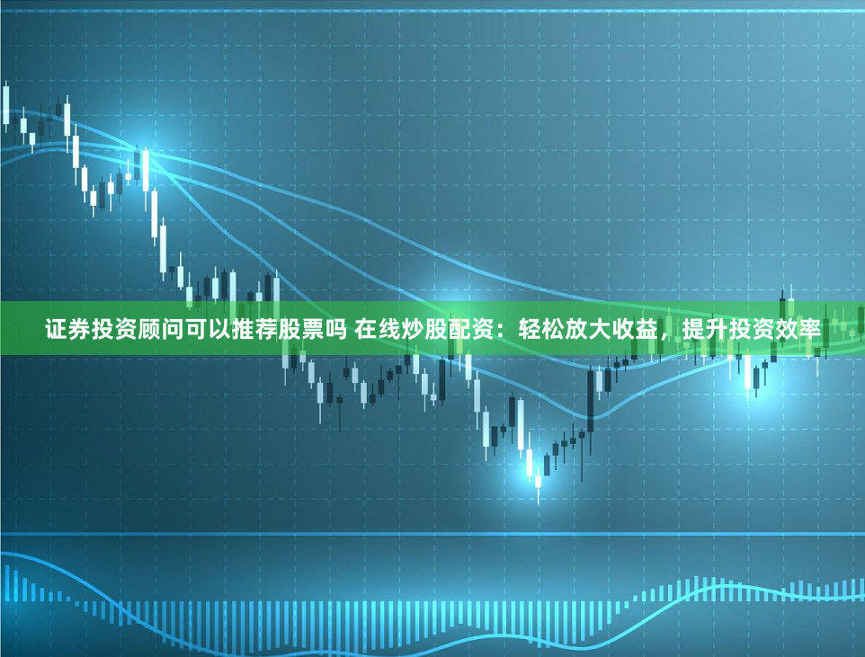 证券投资顾问可以推荐股票吗 在线炒股配资：轻松放大收益，提升投资效率