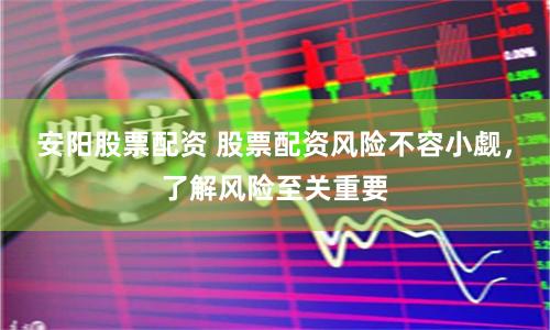 安阳股票配资 股票配资风险不容小觑，了解风险至关重要