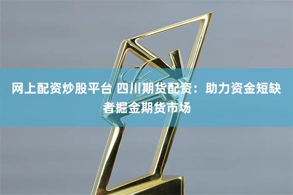 网上配资炒股平台 四川期货配资：助力资金短缺者掘金期货市场