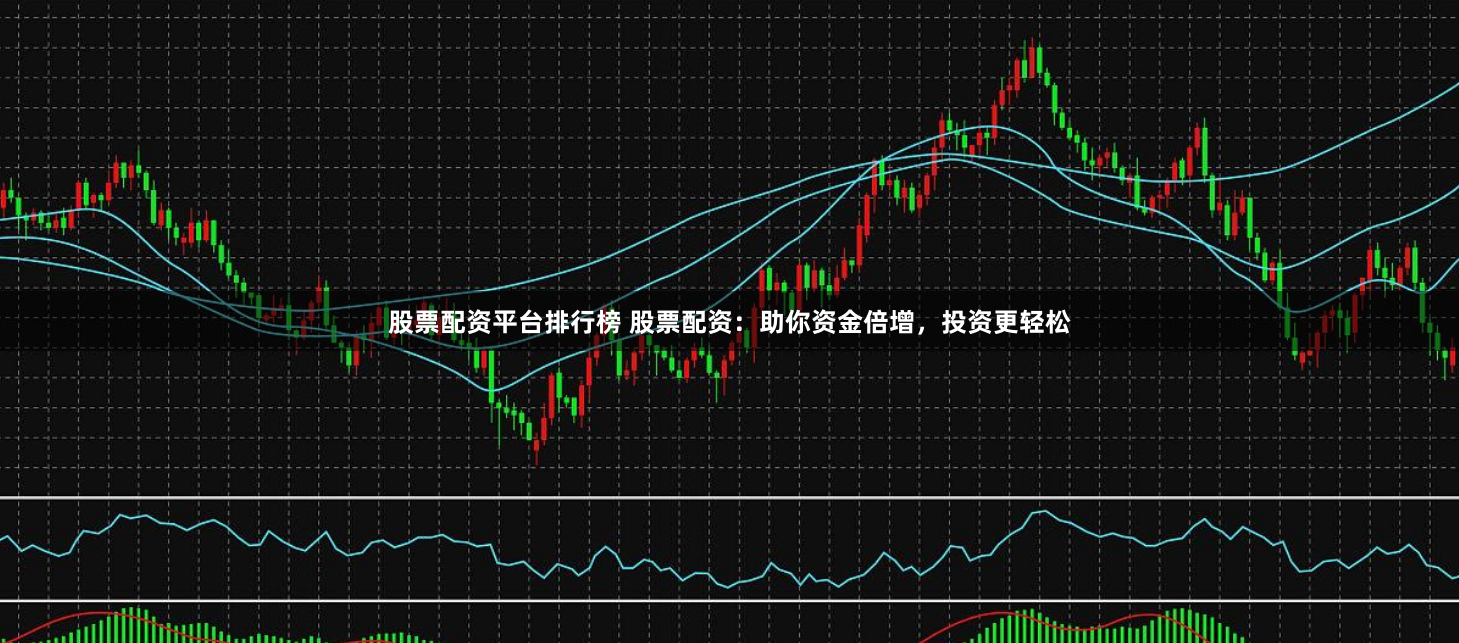 股票配资平台排行榜 股票配资：助你资金倍增，投资更轻松