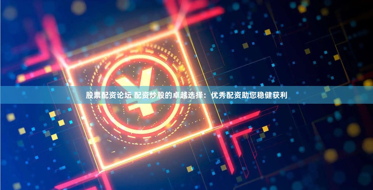 股票配资论坛 配资炒股的卓越选择：优秀配资助您稳健获利