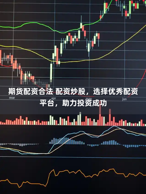 期货配资合法 配资炒股，选择优秀配资平台，助力投资成功