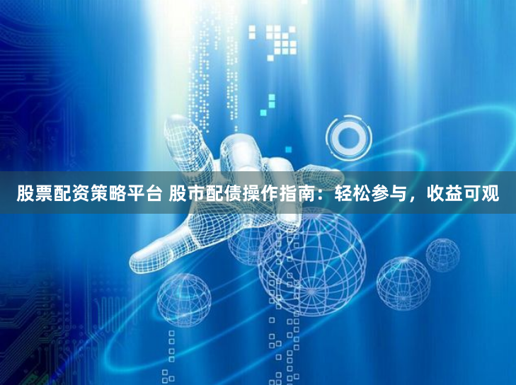 股票配资策略平台 股市配债操作指南：轻松参与，收益可观